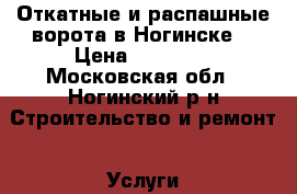  Откатные и распашные ворота в Ногинске. › Цена ­ 30 000 - Московская обл., Ногинский р-н Строительство и ремонт » Услуги   
